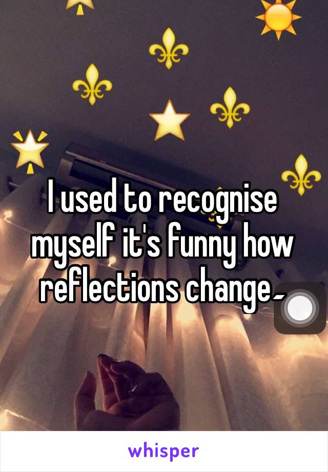 I used to recognise myself it's funny how reflections change۔ 