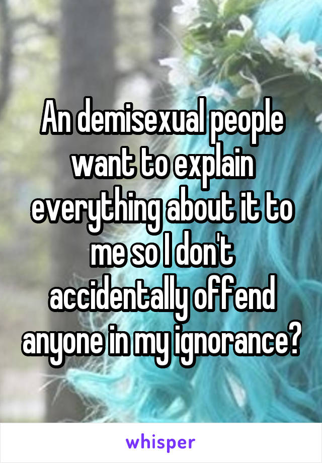 An demisexual people want to explain everything about it to me so I don't accidentally offend anyone in my ignorance?