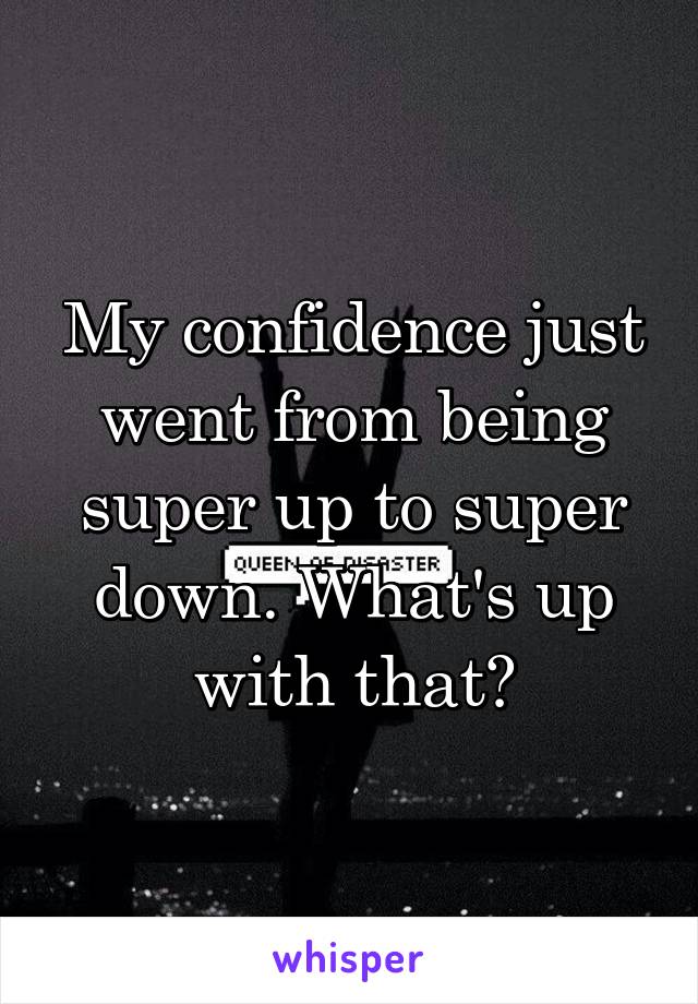My confidence just went from being super up to super down. What's up with that?