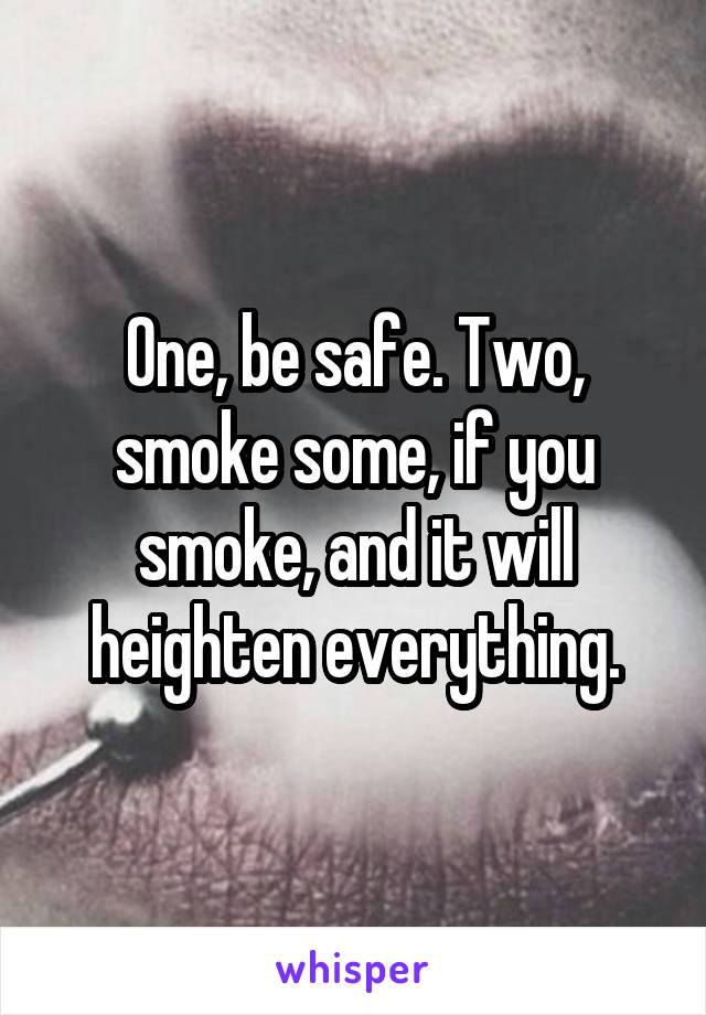 One, be safe. Two, smoke some, if you smoke, and it will heighten everything.