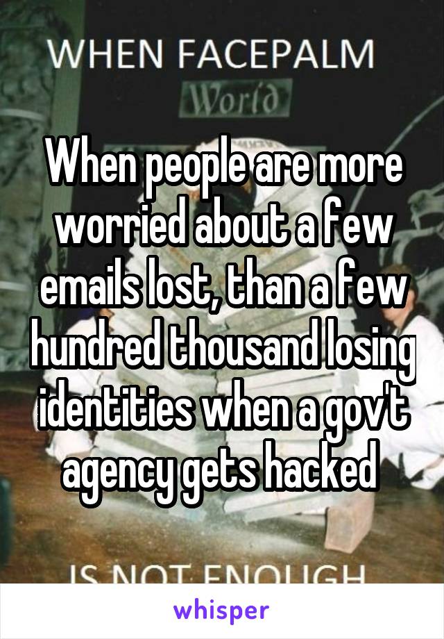 When people are more worried about a few emails lost, than a few hundred thousand losing identities when a gov't agency gets hacked 