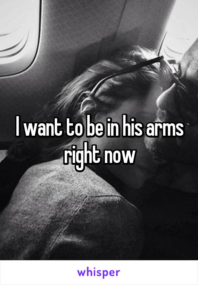 I want to be in his arms right now