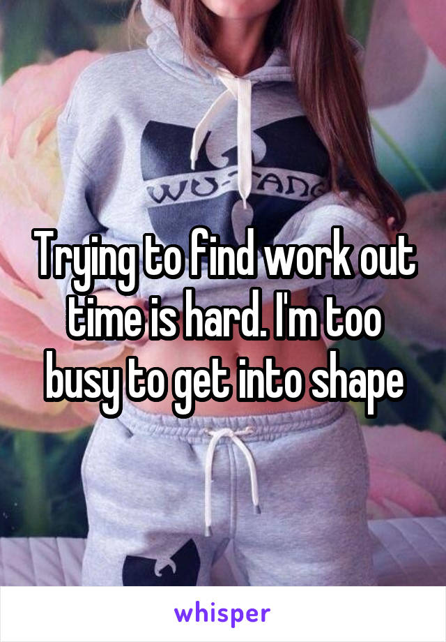 Trying to find work out time is hard. I'm too busy to get into shape