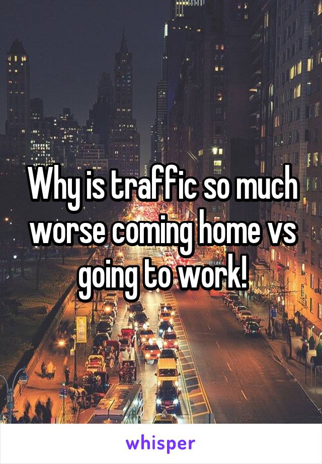 Why is traffic so much worse coming home vs going to work!