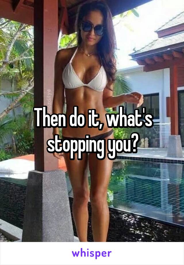 Then do it, what's stopping you?