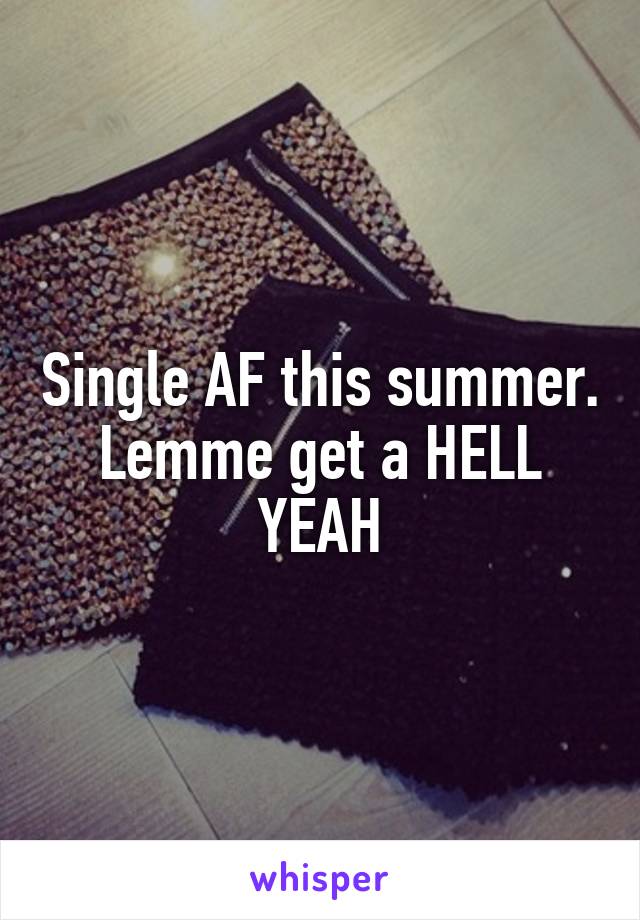 Single AF this summer. Lemme get a HELL YEAH