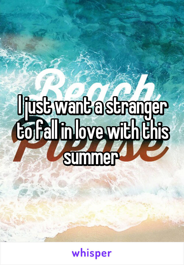 I just want a stranger to fall in love with this summer 