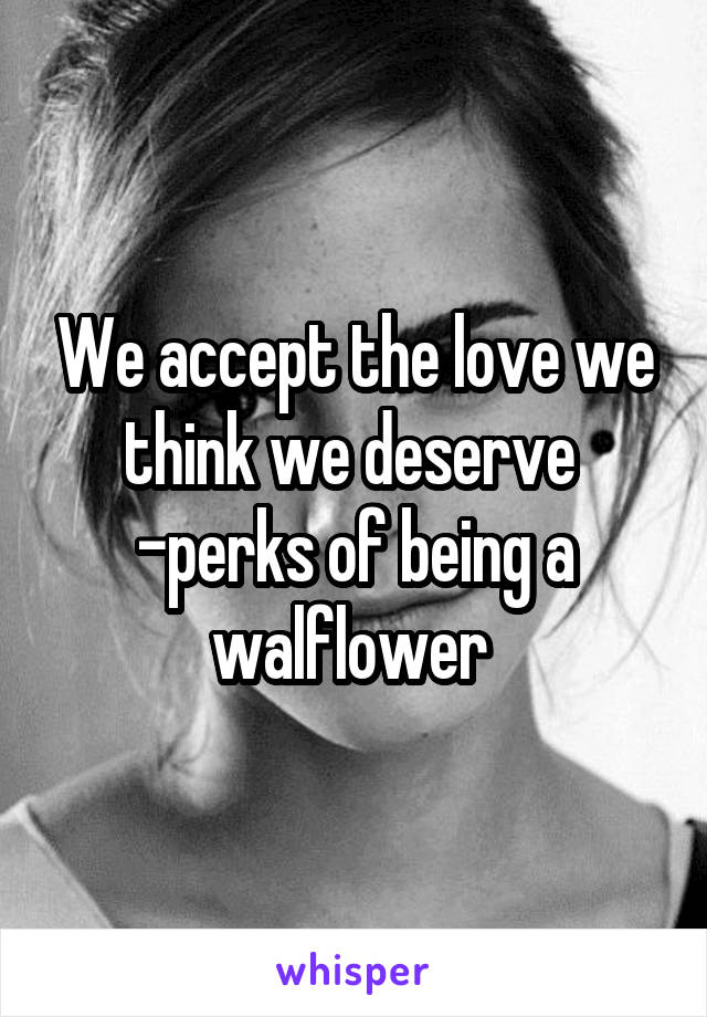 We accept the love we think we deserve 
-perks of being a walflower 