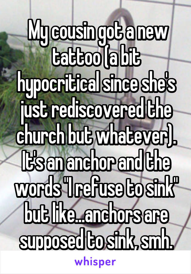 My cousin got a new tattoo (a bit hypocritical since she's just rediscovered the church but whatever). It's an anchor and the words "I refuse to sink" but like...anchors are supposed to sink, smh.