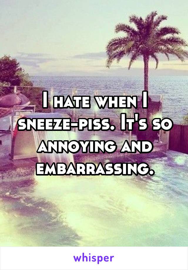 I hate when I sneeze-piss. It's so annoying and embarrassing.