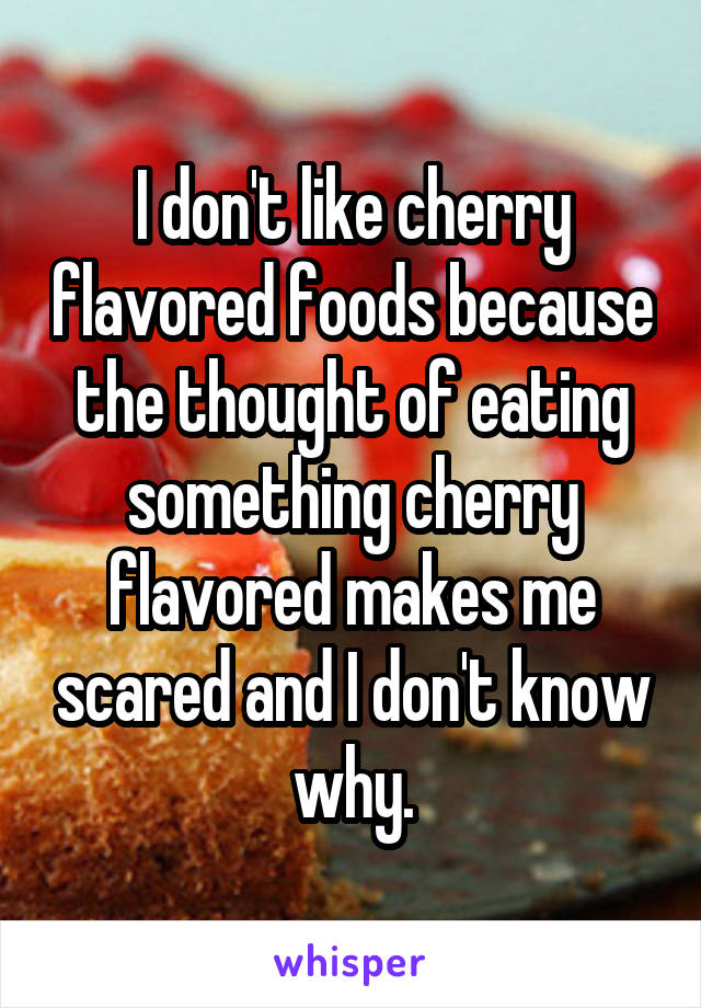 I don't like cherry flavored foods because the thought of eating something cherry flavored makes me scared and I don't know why.
