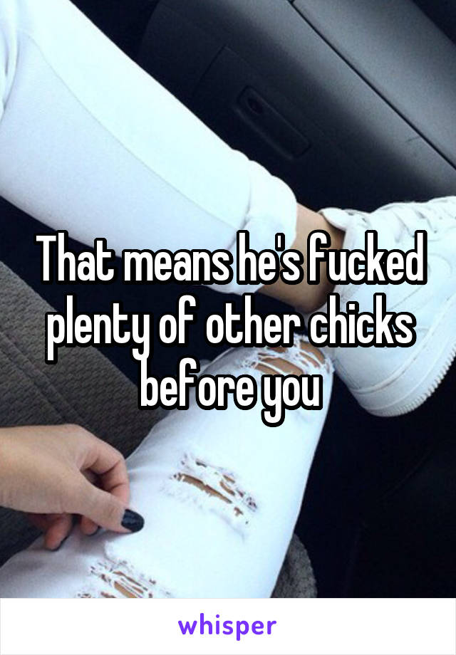 That means he's fucked plenty of other chicks before you