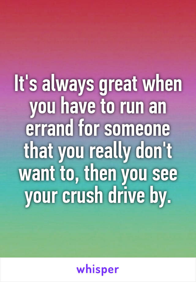 It's always great when you have to run an errand for someone that you really don't want to, then you see your crush drive by.