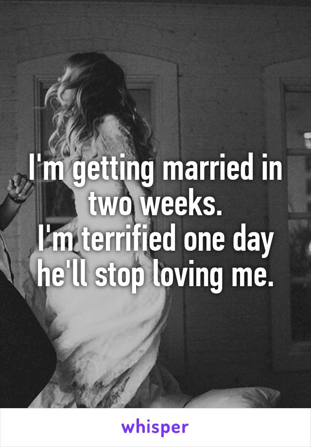 I'm getting married in two weeks.
I'm terrified one day he'll stop loving me.