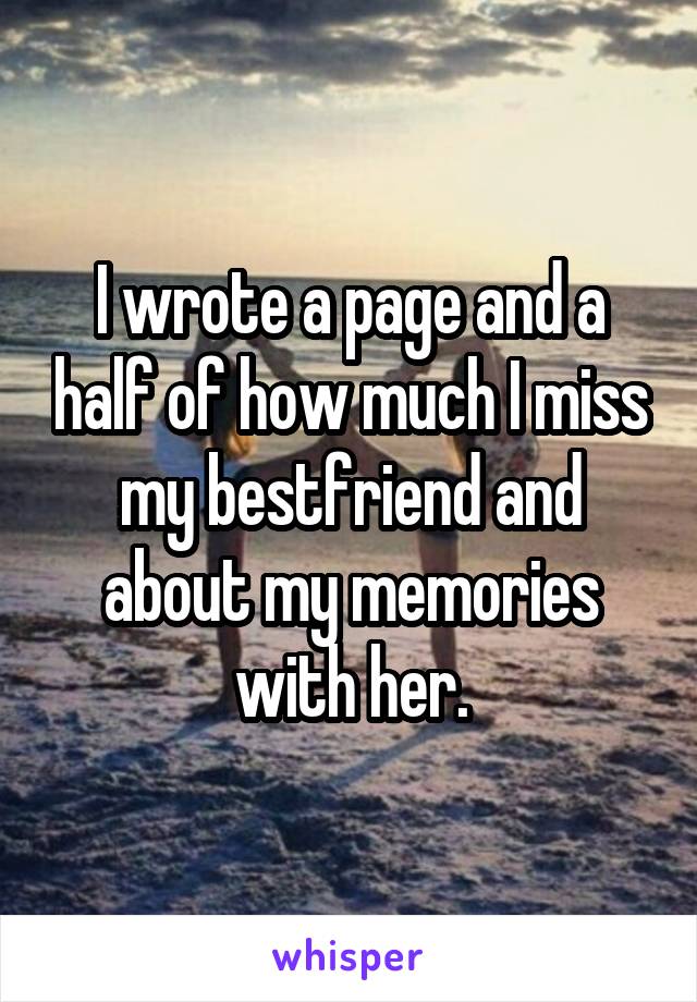 I wrote a page and a half of how much I miss my bestfriend and about my memories with her.