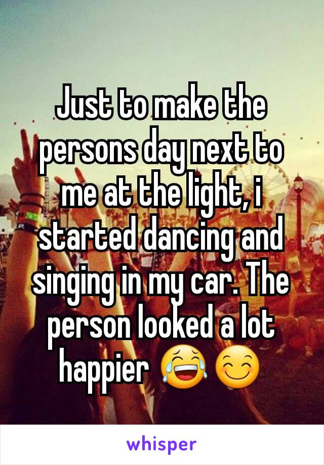 Just to make the persons day next to me at the light, i started dancing and singing in my car. The person looked a lot happier 😂😊