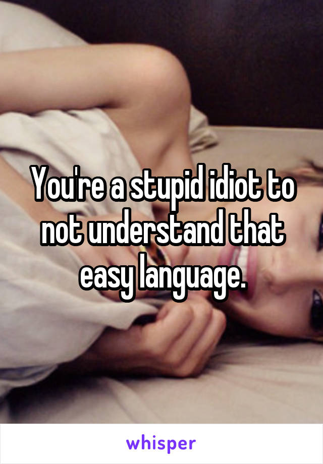 You're a stupid idiot to not understand that easy language.