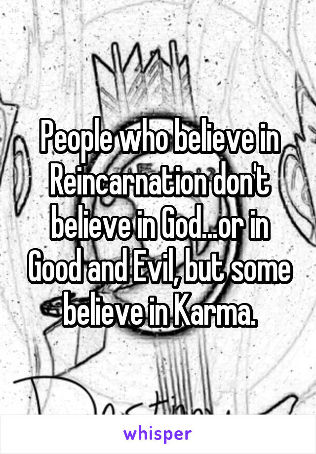 People who believe in Reincarnation don't believe in God...or in Good and Evil, but some believe in Karma.