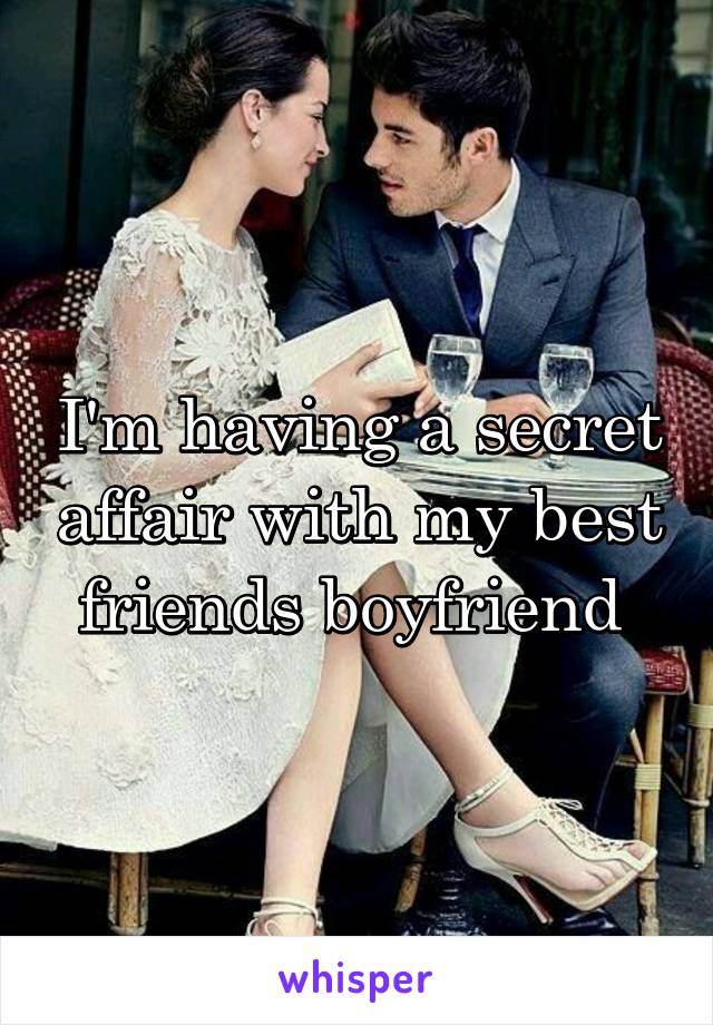 I'm having a secret affair with my best friends boyfriend 