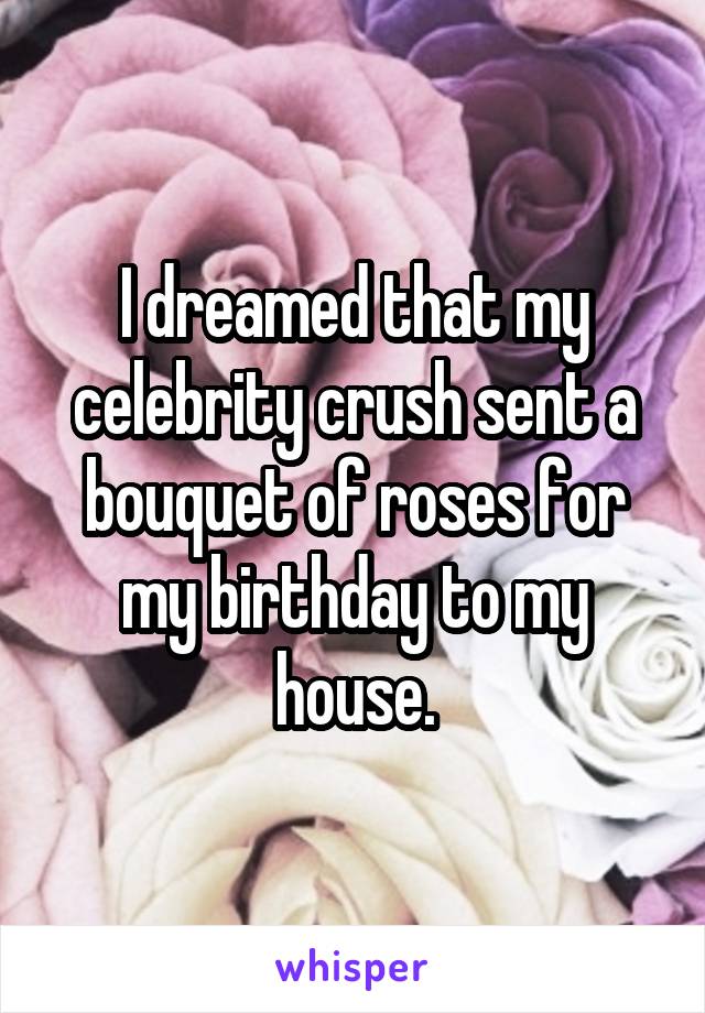 I dreamed that my celebrity crush sent a bouquet of roses for my birthday to my house.