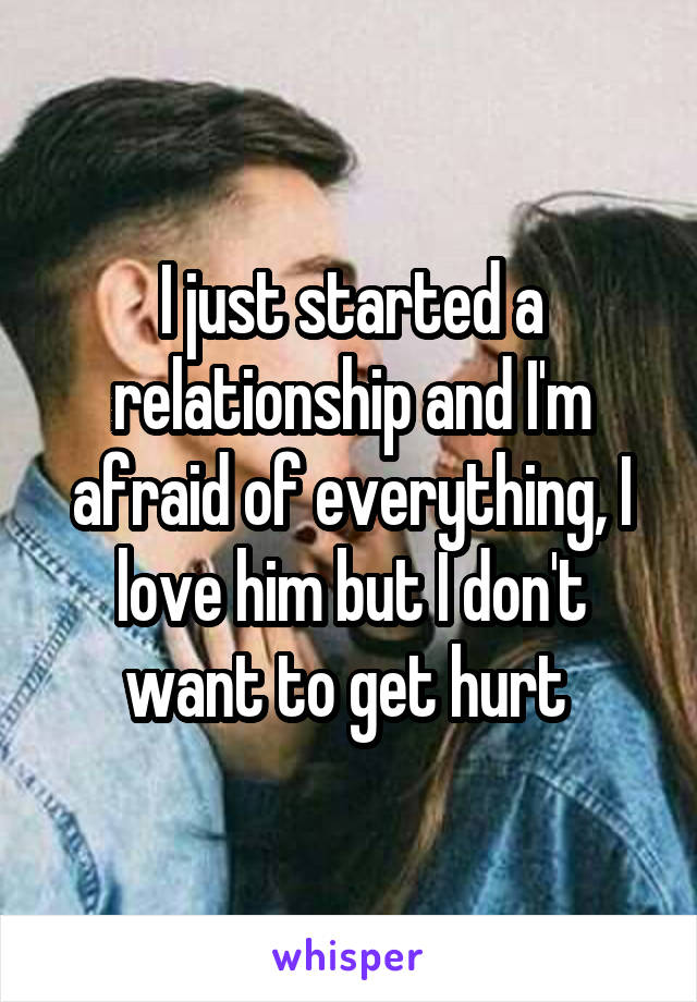 I just started a relationship and I'm afraid of everything, I love him but I don't want to get hurt 