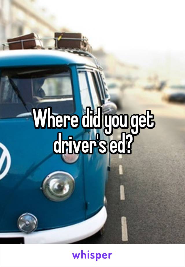 Where did you get driver's ed?
