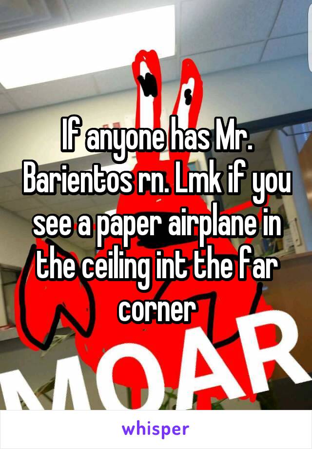 If anyone has Mr. Barientos rn. Lmk if you see a paper airplane in the ceiling int the far corner
