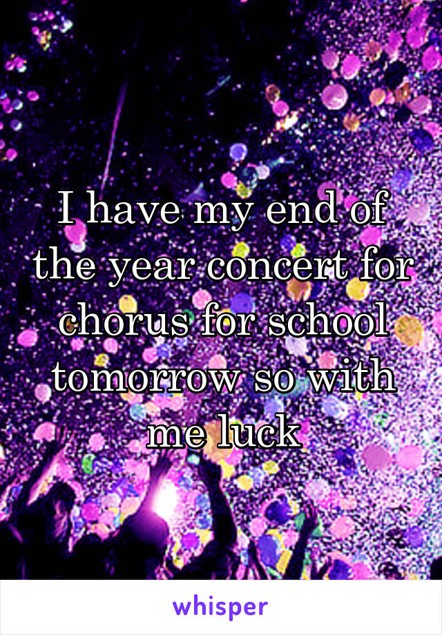 I have my end of the year concert for chorus for school tomorrow so with me luck