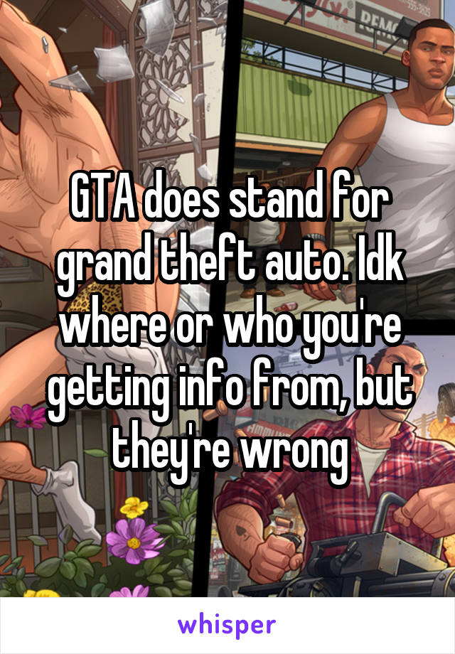 GTA does stand for grand theft auto. Idk where or who you're getting info from, but they're wrong