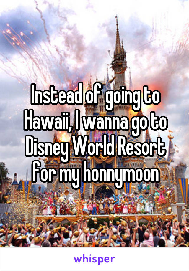 Instead of going to Hawaii, I wanna go to Disney World Resort for my honnymoon