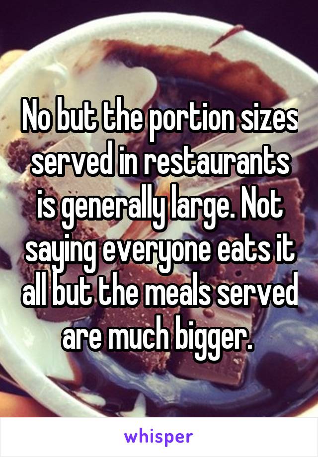 No but the portion sizes served in restaurants is generally large. Not saying everyone eats it all but the meals served are much bigger. 