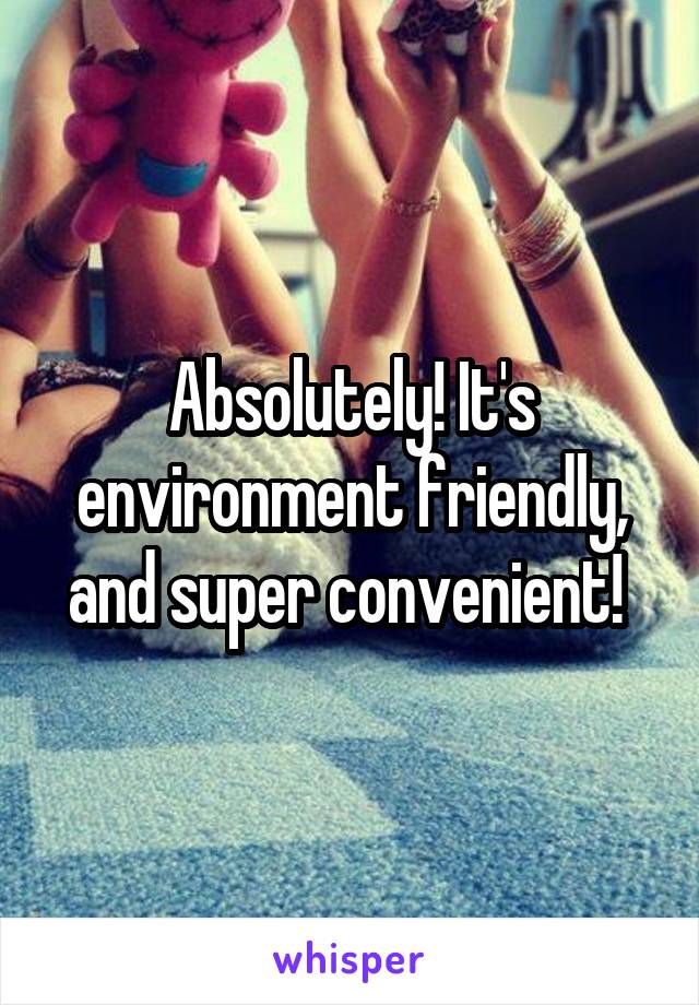 Absolutely! It's environment friendly, and super convenient! 