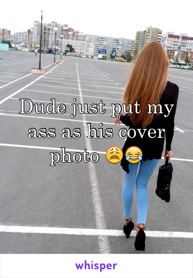 Dude just put my ass as his cover photo 😩😂 