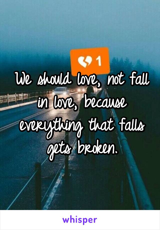 We should love, not fall in love, because everything that falls gets broken.