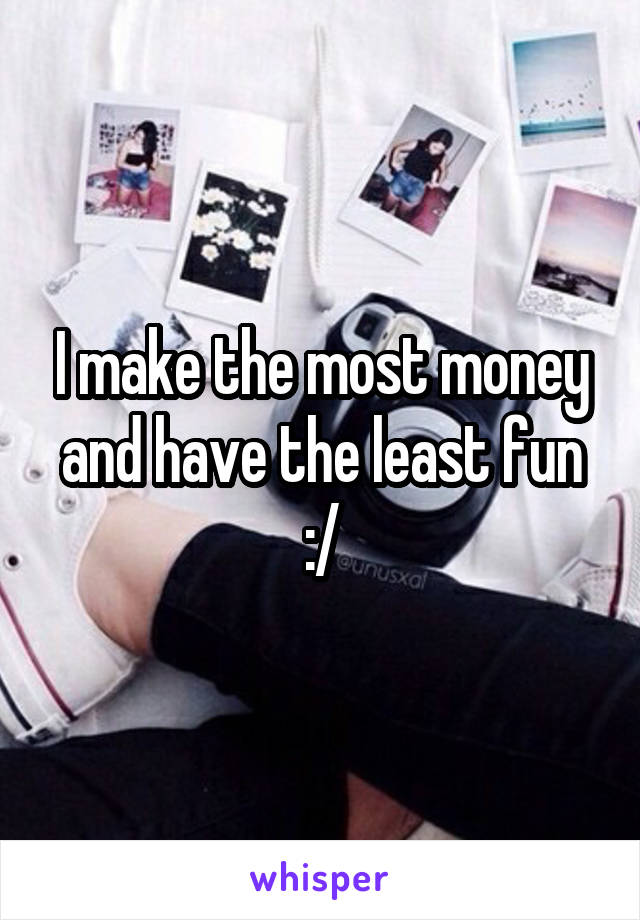I make the most money and have the least fun :/