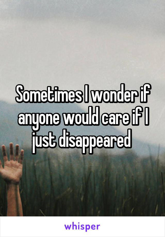 Sometimes I wonder if anyone would care if I just disappeared 