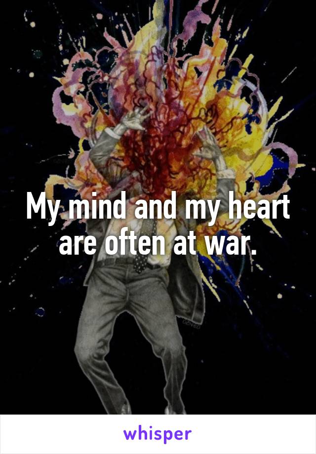 My mind and my heart are often at war.