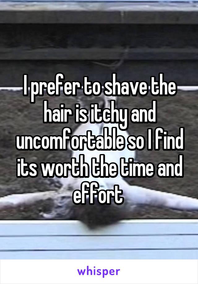I prefer to shave the hair is itchy and uncomfortable so I find its worth the time and effort 