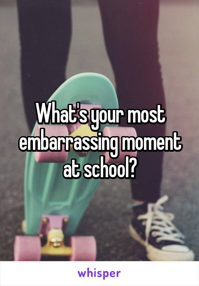 What's your most embarrassing moment at school?