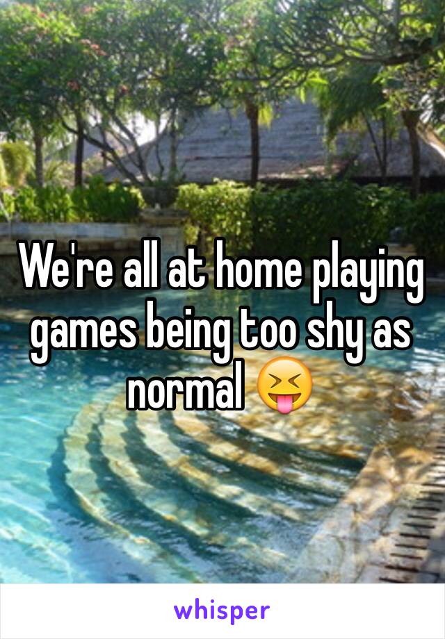 We're all at home playing games being too shy as normal 😝