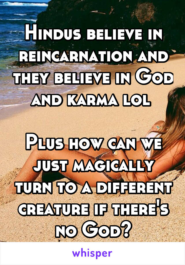 Hindus believe in reincarnation and they believe in God and karma lol 

Plus how can we just magically turn to a different creature if there's no God?