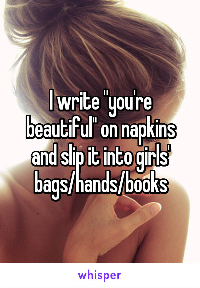 I write "you're beautiful" on napkins and slip it into girls' bags/hands/books
