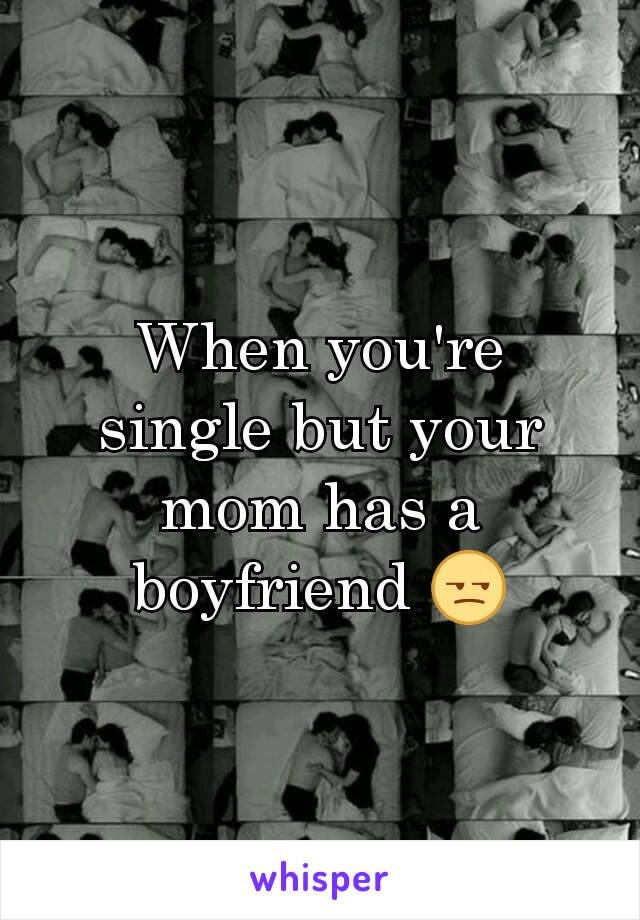 When you're single but your mom has a boyfriend 😒