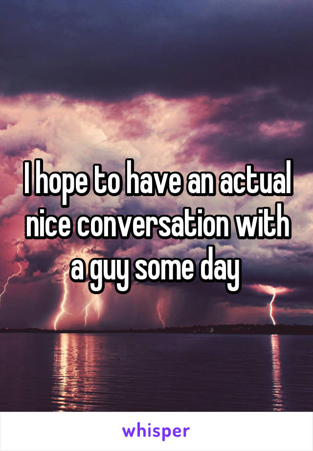 I hope to have an actual nice conversation with a guy some day 