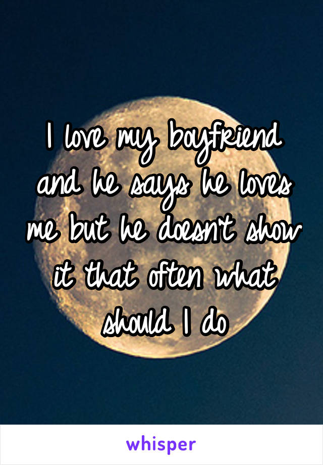 I love my boyfriend and he says he loves me but he doesn't show it that often what should I do