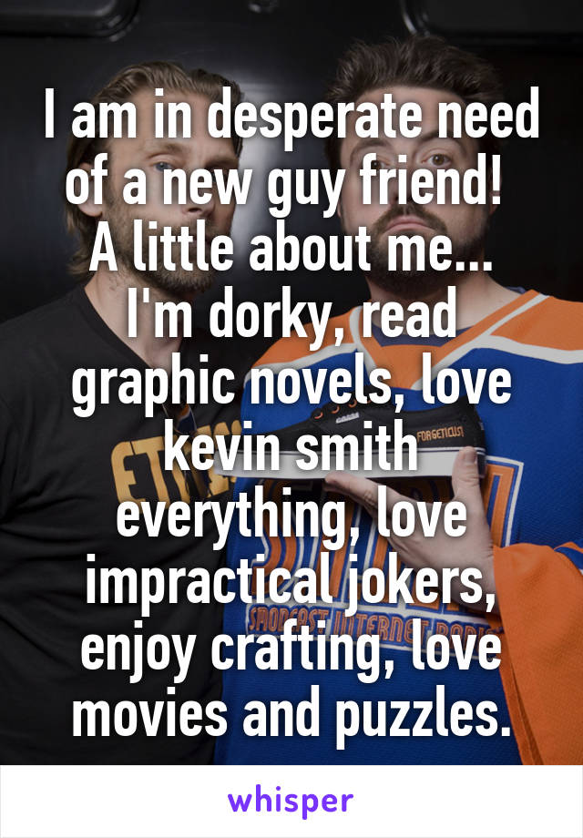 I am in desperate need of a new guy friend! 
A little about me...
I'm dorky, read graphic novels, love kevin smith everything, love impractical jokers, enjoy crafting, love movies and puzzles.