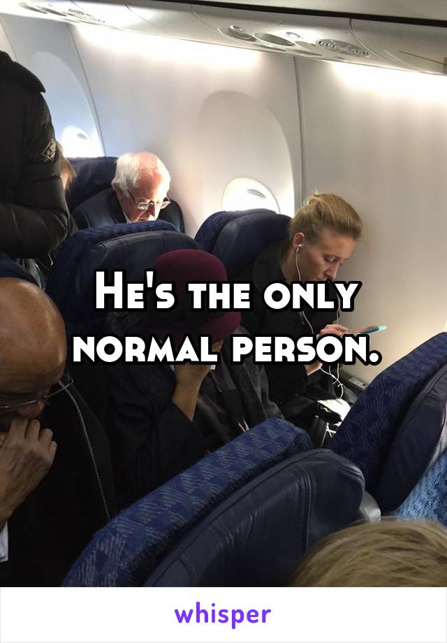 He's the only normal person.
