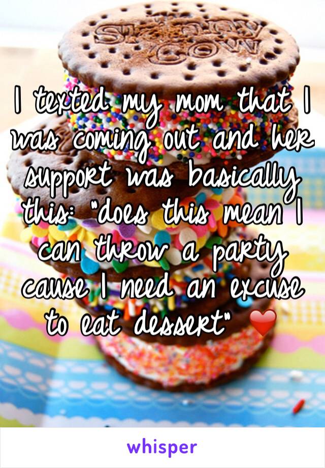 I texted my mom that I was coming out and her support was basically this: "does this mean I can throw a party cause I need an excuse to eat dessert" ❤️