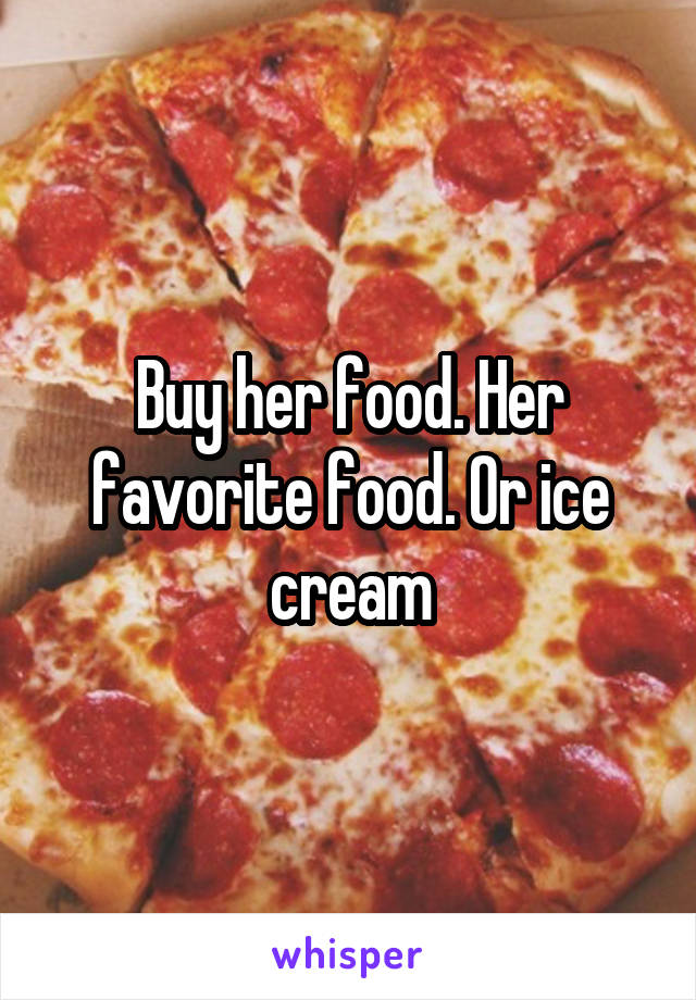 Buy her food. Her favorite food. Or ice cream