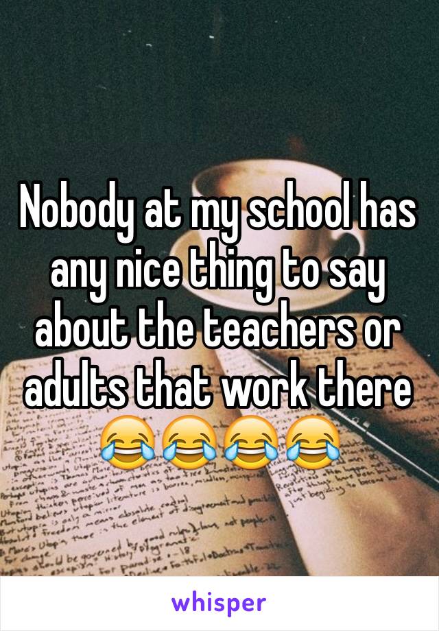 Nobody at my school has any nice thing to say about the teachers or adults that work there 😂😂😂😂
